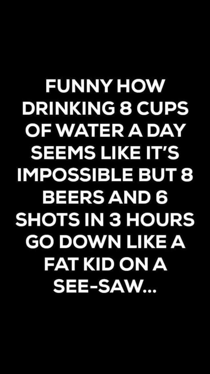 FUNNY HOW DRINKING 8 CUPS OF WATER A DAY SEEMS LIKE ITS IMPOSSIBLE BUT 8 BEERS AND 6 SHOTS IN 3 HOURS clolinloY N H FAT KID ON A SEE SAW