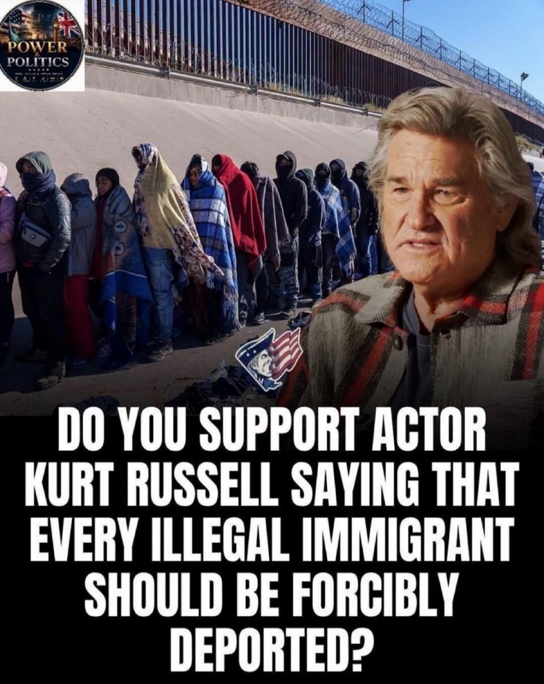 POWER POLITICS DO YOU SUPPORT ACTOR KURT RUSSELL SAYING THAT EVERY ILLEGAL IMMIGRANT SHOULD BE FORCIBLY DEPORTED?
