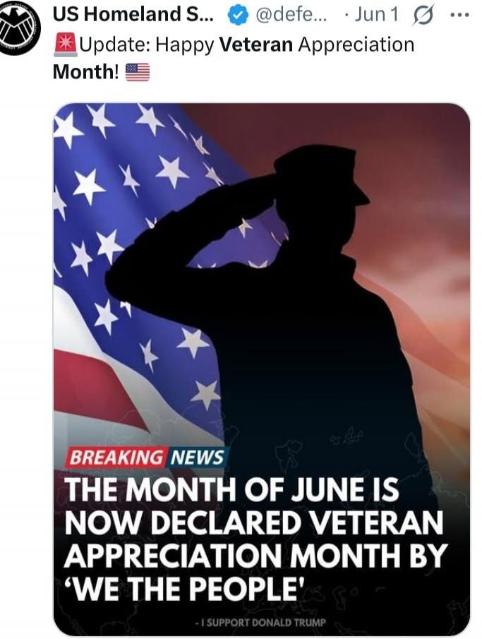 US Homeland S... @defe... Jun 1 Update: Happy Veteran Appreciation Month! BREAKING NEWS THE MONTH OF JUNE IS NOW DECLARED VETERAN APPRECIATION MONTH BY 'WE THE PEOPLE' - I SUPPORT DONALD TRUMP