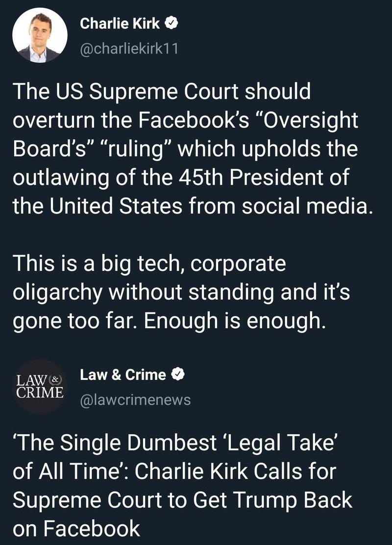 o BN EGENIENI N The US Supreme Court should overturn the Facebooks Oversight Boards ruling which upholds the outlawing of the 45th President of the United States from social media This is a big tech corporate oligarchy without standing and its eeTaI R oToR k10 S o106 A WIS Tqlo0ls LAWe LawCrime CRIME IENInERES The Single Dumbest Legal Take of All Time Charlie Kirk Calls for Supreme Court to Get Tr