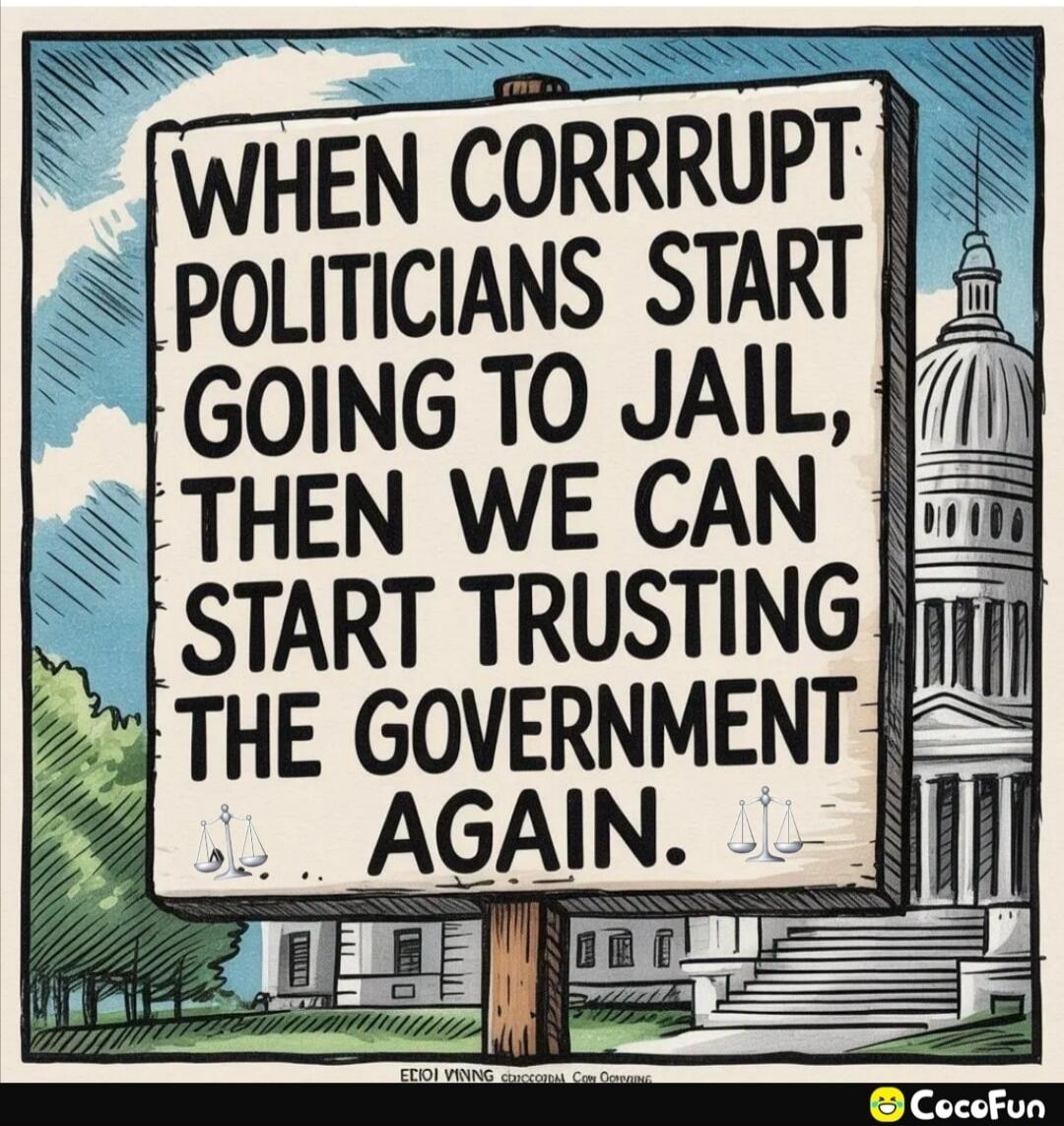 WHEN CORRUPT POLITICIANS START GOING TO JAIL, THEN WE CAN START TRUSTING THE GOVERNMENT AGAIN.