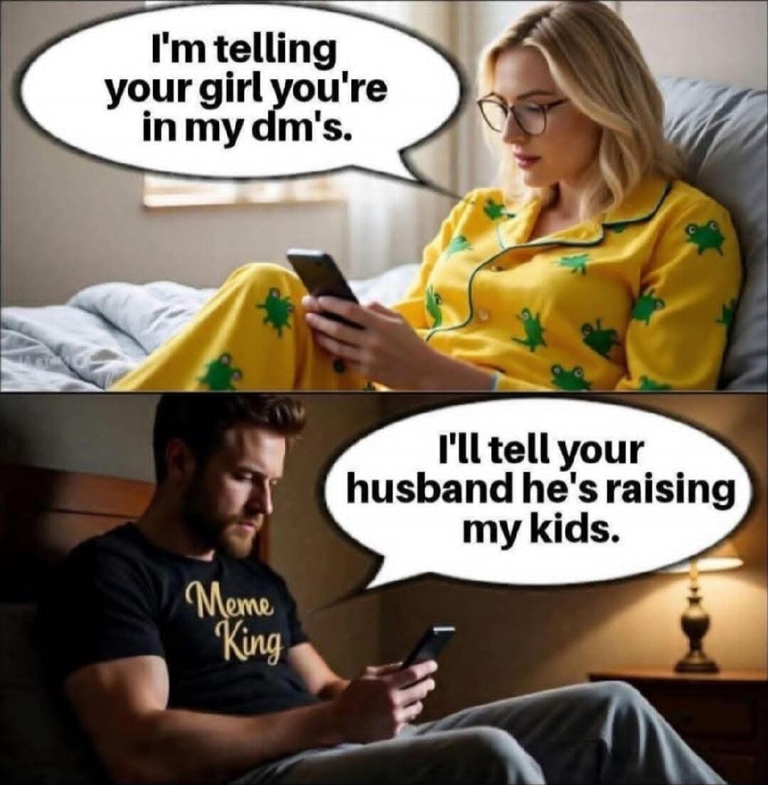 I'm telling your girl you're in my dms. I'll tell your husband he's raising my kids.