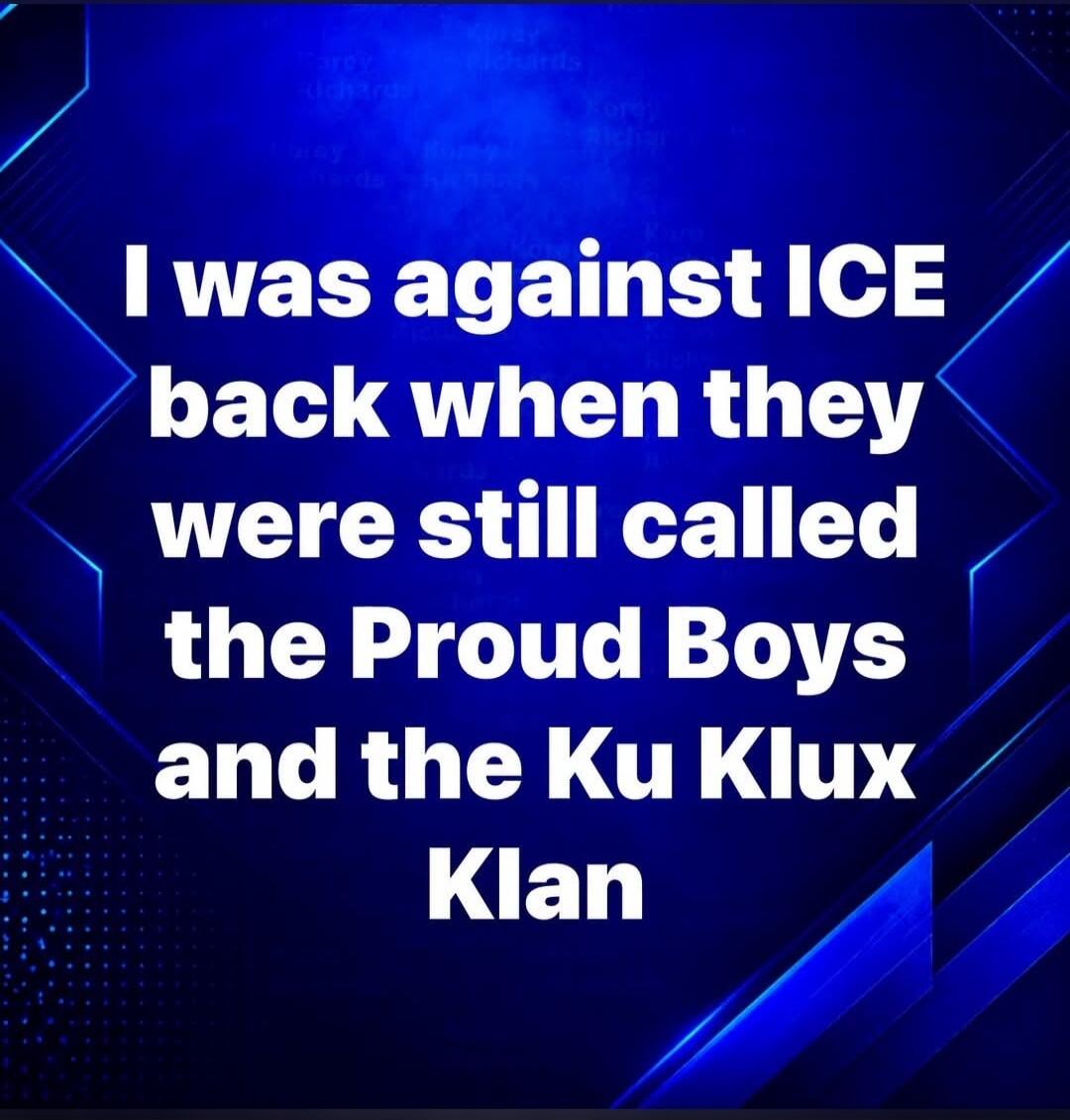 I was against ICE back when they were still called the Proud Boys and the Ku Klux Klan