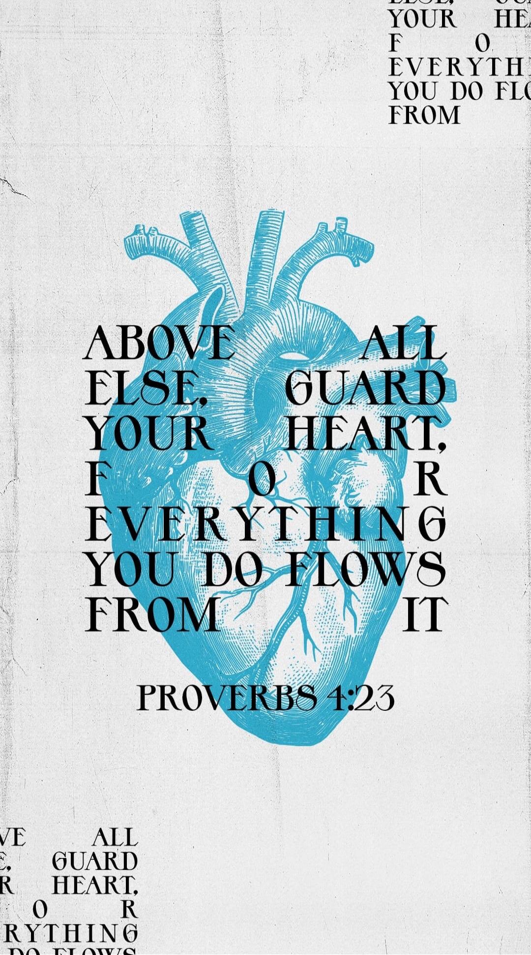 ABOVE ALL ELSE, GUARD YOUR HEART, FOR EVERYTHING YOU DO FLOWS FROM IT PROVERBS 4:23