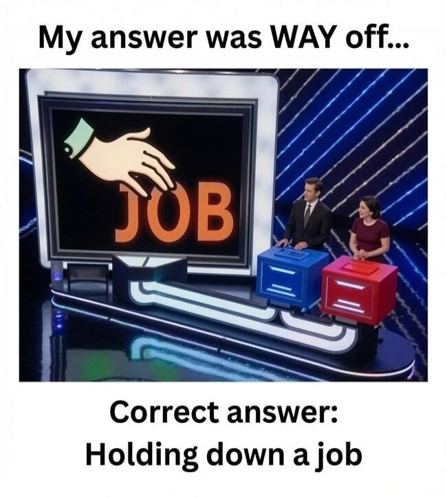 My answer was WAY off... JOB Correct answer: Holding down a job