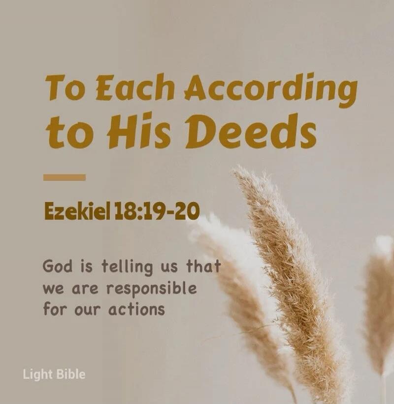 To Each According to His Deeds Ezekiel 18:19-20 God is telling us that we are responsible for our actions Light Bible Session ID: 999546.