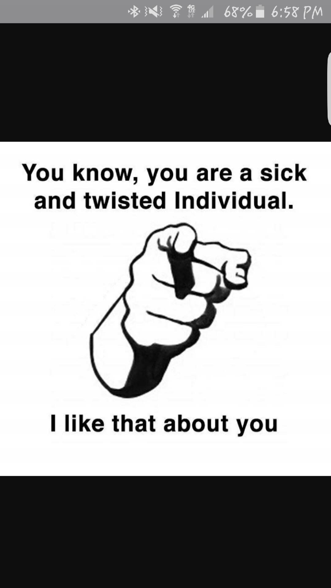You know, you are a sick and twisted Individual. I like that about you