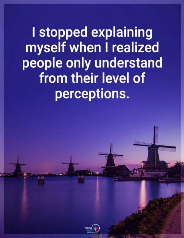 I stopped explaining myself when I realized people only understand from their level of perceptions.