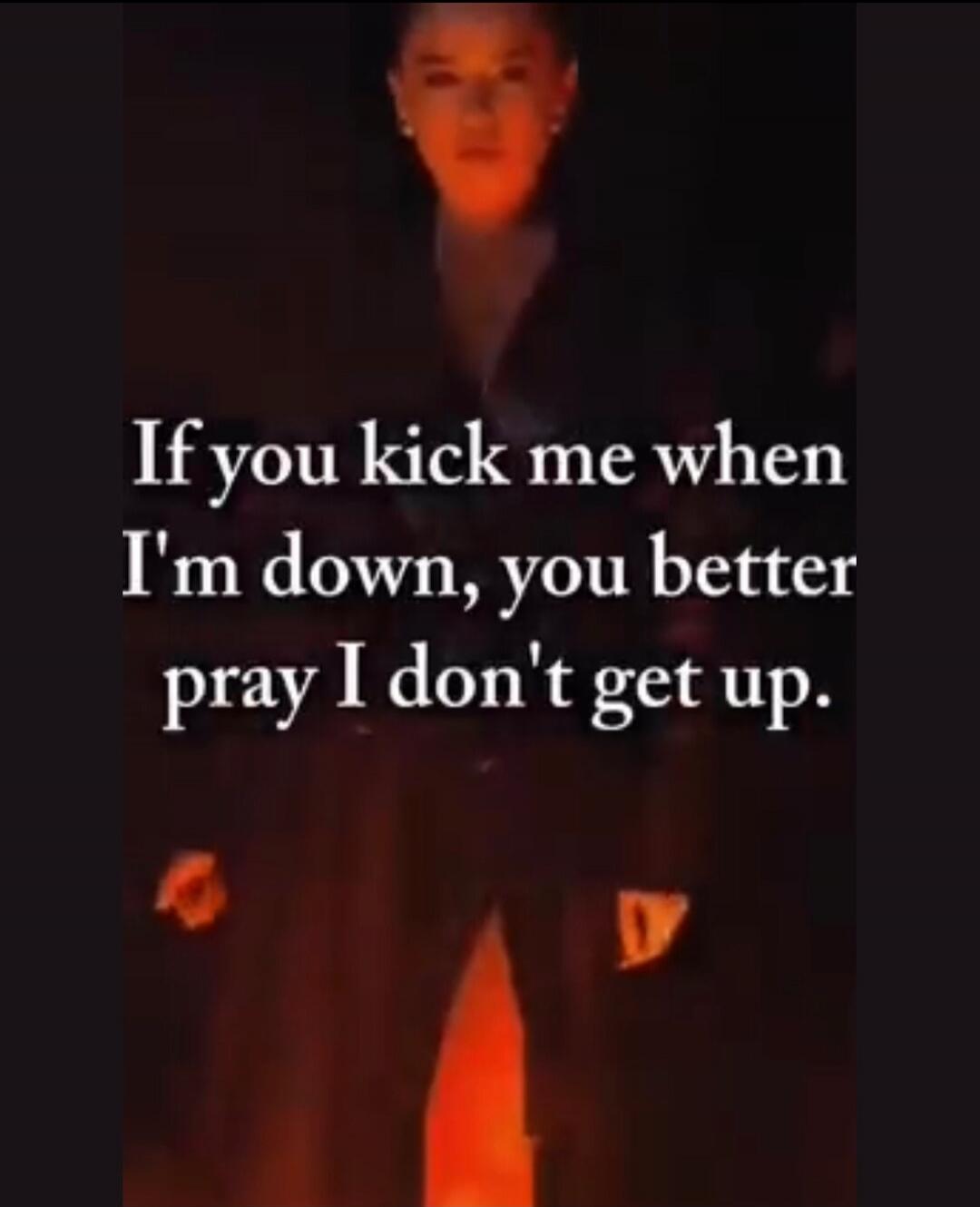 If you kick me when I'm down, you better pray I don't get up.