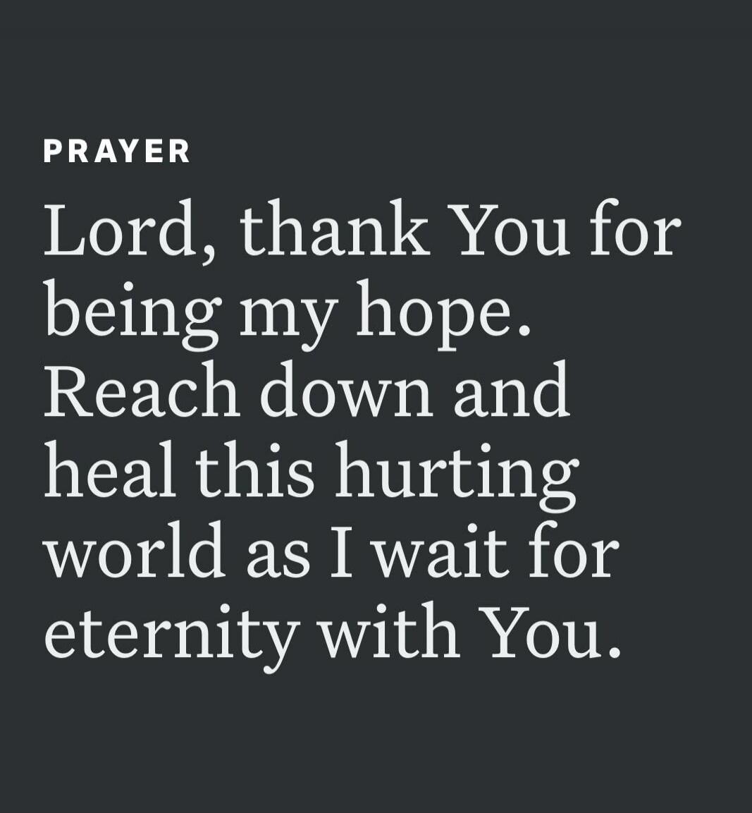 PRAYER Lord, thank You for being my hope. Reach down and heal this hurting world as I wait for eternity with You.