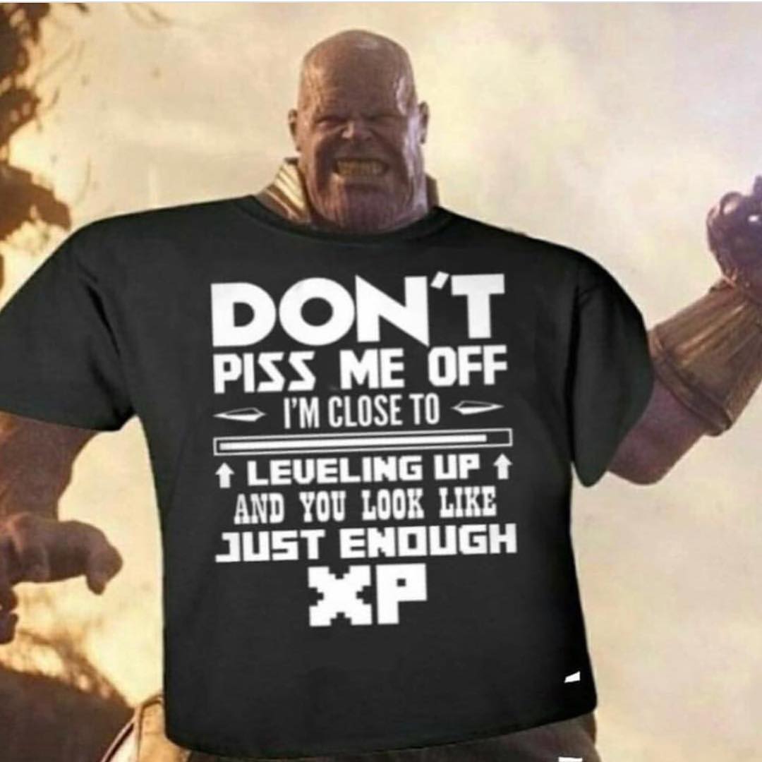 L 4 PISS ME OFF e 11N R t LEVELING UP YOU LOOK LIKE JUST ENOUGH