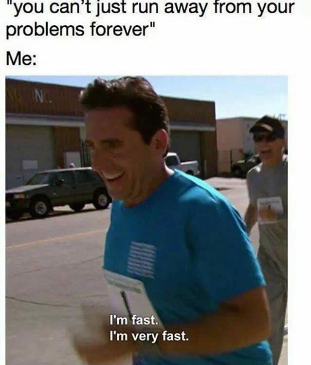 you cant just run away 1ro problems forever Me Im fast Im very fast