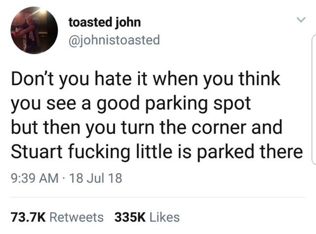 toasted john johnistoasted Dont you hate it when you think you see a good parking spot but then you turn the corner and Stuart fucking little is parked there 939 AM 18 Jul 18 737K Retweets 335K Likes