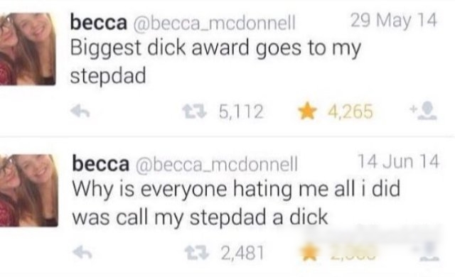 becca becca_medonnell 29 May 14 Biggest dick award goes to my stepdad 6112 4 becca becca_mcdonnell 14 Jun 14 Why is everyone hating me all i did was call my stepdad a dick 2481