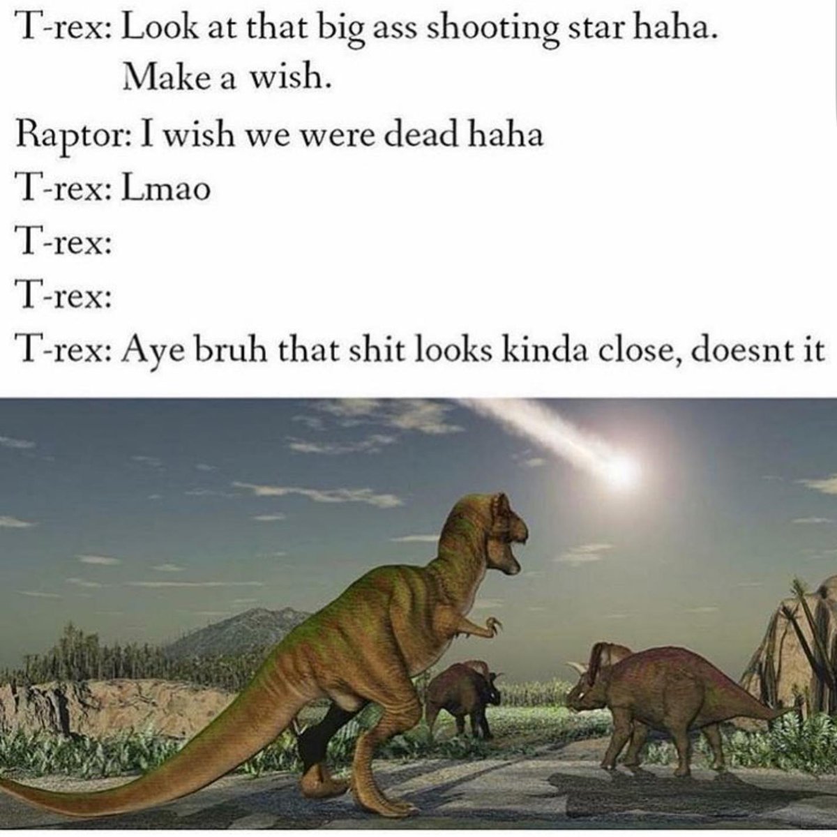 T rex Look at that big ass shooting star haha Make a wish Raptor I wish we were dead haha T rex Lmao T rex T rex T rex Aye bruh that shit looks kinda close doesnt it