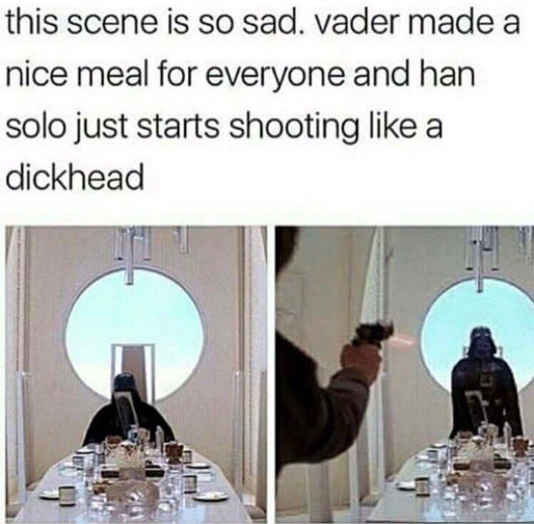 this scene is so sad vader made a nice meal for everyone and han solo just starts shooting like a dickhead