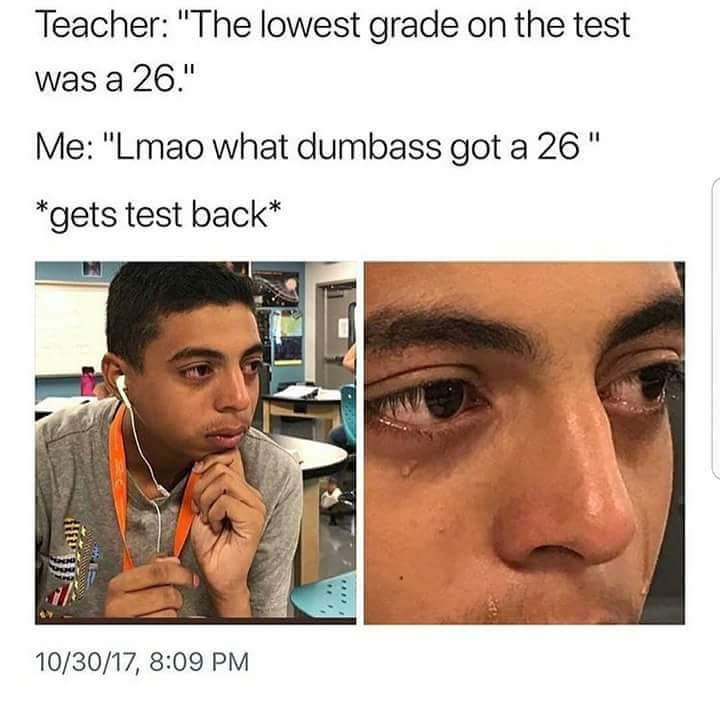 Teacher The lowest grade on the test was a 26 Me Lmao what dumbass got a 26 gets test back 103017 809 PM