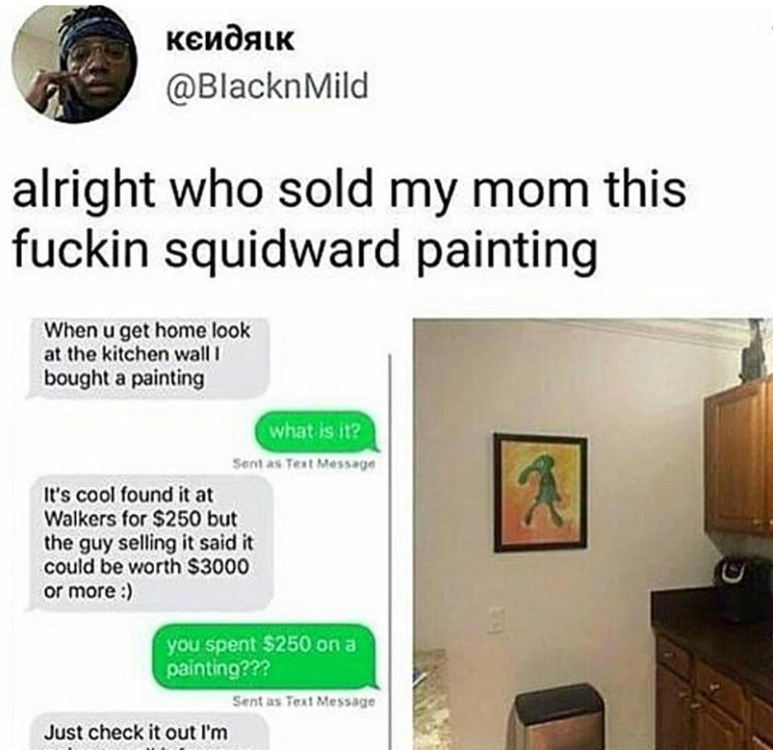 o KENOALK BlacknMild alright who sold my mom this fuckin squidward painting When u get home look o at the kitchen wall bought a painting Its cool found it at a Walkers for 250 but i the guy selling it said it could be worth 3000 or more Just check it out Im