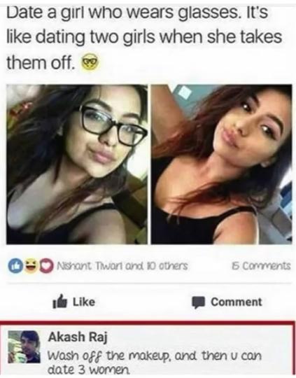 Date a girl who wears glasses Its like dating two girls when she takes them off 1fs Like 8 Comment Akash Raj Wash off the makewp and then u can date 3 women