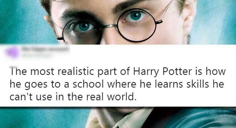 Ihe most realistic part of Harry Potter is how he goes to a school where he learns skills he cant use in the real world