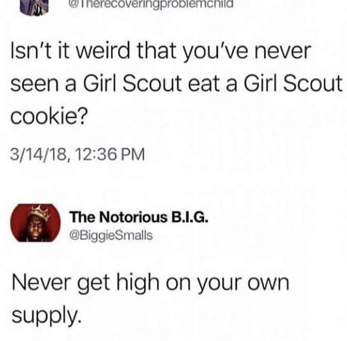 inerecoveringprooliermcnid Isnt it weird that youve never seen a Girl Scout eat a Girl Scout cookie 31418 1236 PM a8 The Notorious BLG f BiggieSmalls Never get high on your own supply