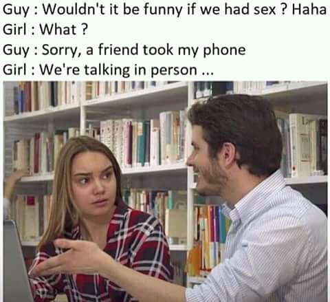 Guy Wouldnt it be funny if we had sex Haha Girl What Guy Sorry a friend took my phone Girl We re talking in person