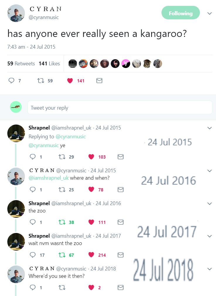 v cyranmusic has anyone ever really seen a kangaroo 743 am 24 Jul 2015 s9remeets 1ilks EOQQOPLVED 7 7 59 141 Q Shrapnel iamshrapnel_uk 24 Jul 2015 v Replying to cyranmusic Ocrmmasier 24 Jul 2015 Q1 29 103 CY R AN cyranmusic 24 Jul 2015 v iamshrapnel_uk where and when 24 JU 201 6 D1 n 25 A7 4 Shrapnel iamshrapnel_uk 24 Jul 2016 v the zoo Q1 0 38 9 11 8 Shrapnel iamshrapnel_uk 24 Jul 2017 24 JUl 201