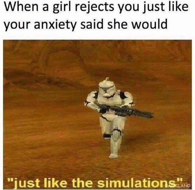 When a girl rejects you just like your anxiety said she would just like the simulations