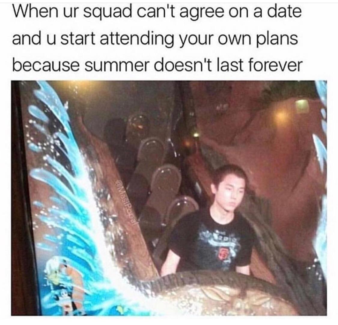 When ur squad cant agree on a date and u start attending your own plans because summer doesnt last forever