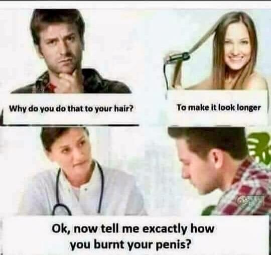 Why do you do that to your hair Tomake it look longer a 2 0Ok now tell me excactly how you burnt your penis