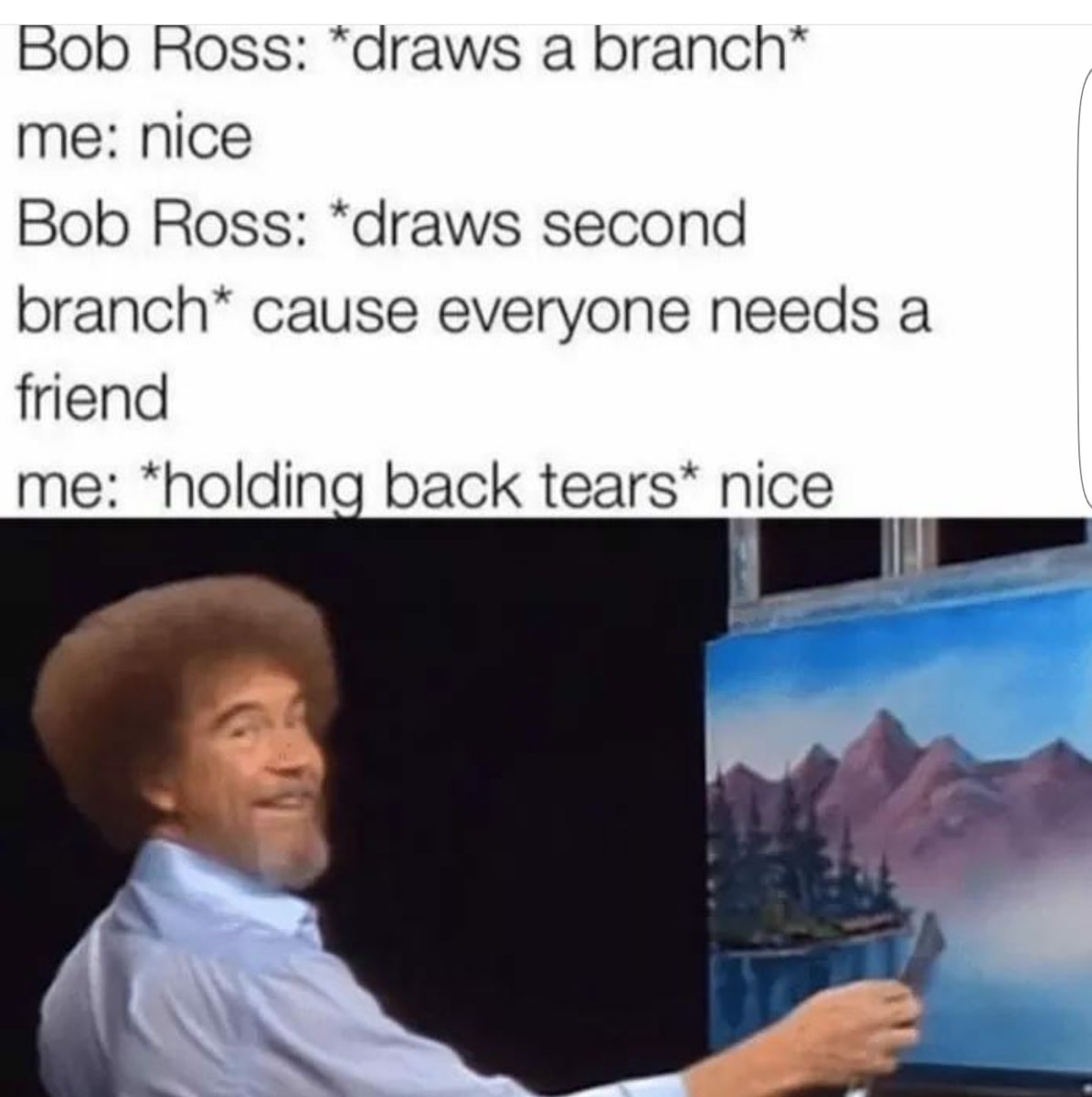 Bob Ross draws a branch me nice Bob Ross draws second branch cause everyone needs a friend me holding back tears nice