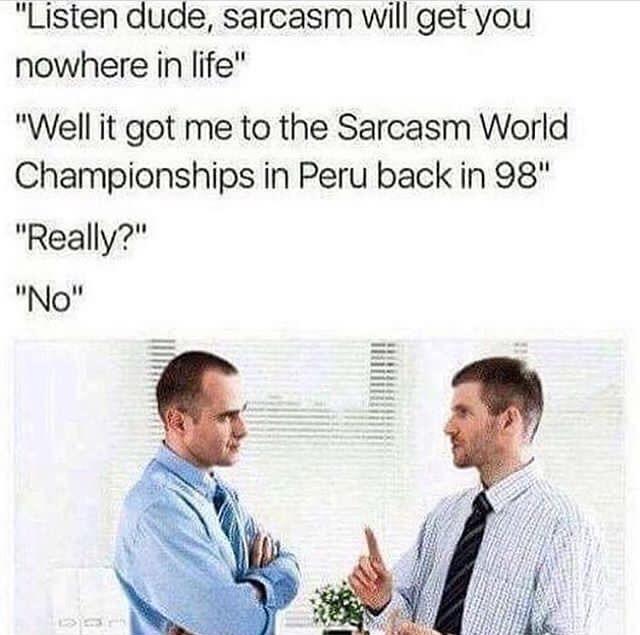 Listen dude sarcasm will get you nowhere in life Well it got me to the Sarcasm World Championships in Peru back in 98 Really llNoll