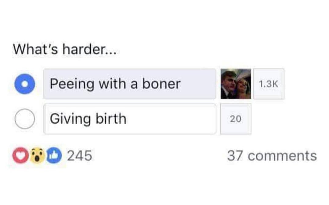Whats harder o Peeing with a boner 13K Giving birth 20 QWD 245 37 comments