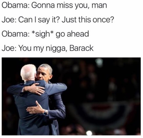 Obama Gonna miss you man Joe Can say it Just this once Obama sigh go ahead Joe You my nigga Barack