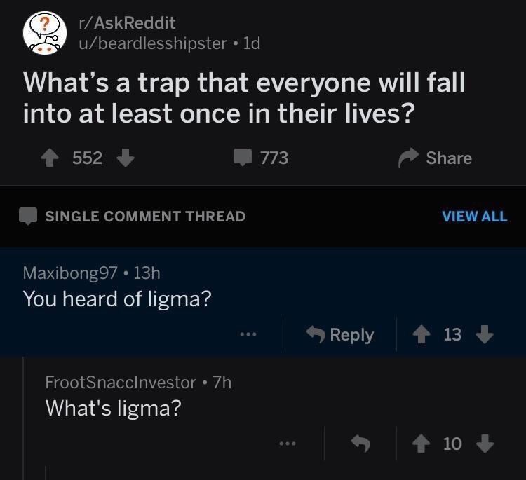 Q rAskReddit Ubeardlesshipster 1d M LEIEER I R G ETRSE g 1 AT IR 11 19 o X 1 C 1 fo g Lol M1 s I d o LV O AVZ1 8 552 773 SLETC SINGLE COMMENT THREAD VIEW ALL Maxibong97 13h You heard of ligma Reply 1 FrootSnacclnvestor 7h Whats ligma 10