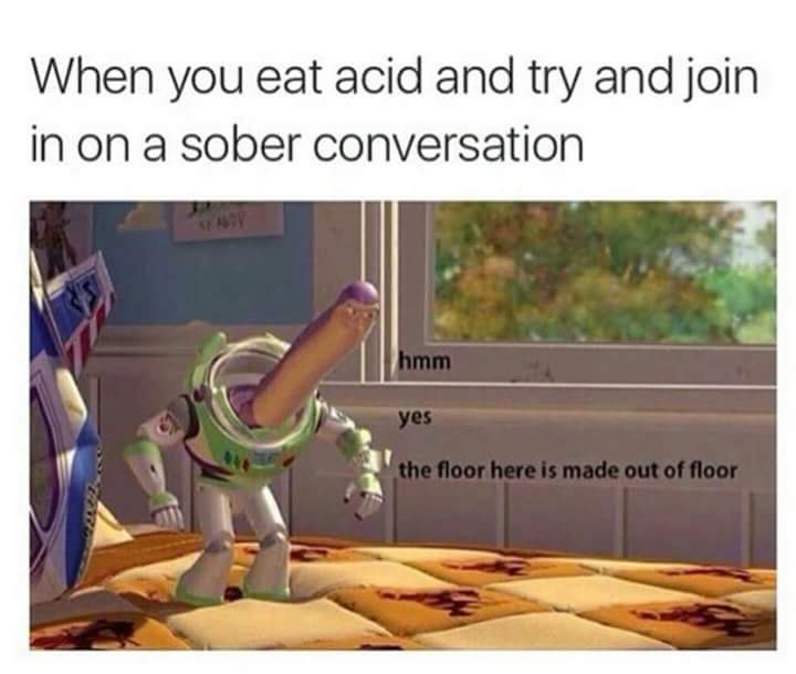 When you eat acid and try and join in on a sober conversation