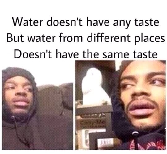 Water doesnt have any taste But water from different places Doesnt have the same taste g
