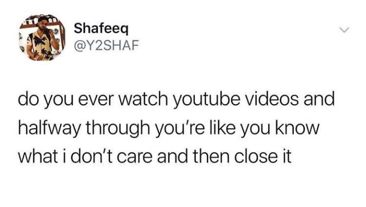 Shafeeq Y Y2SHAF do you ever watch youtube videos and halfway through youre like you know what i dont care and then close it