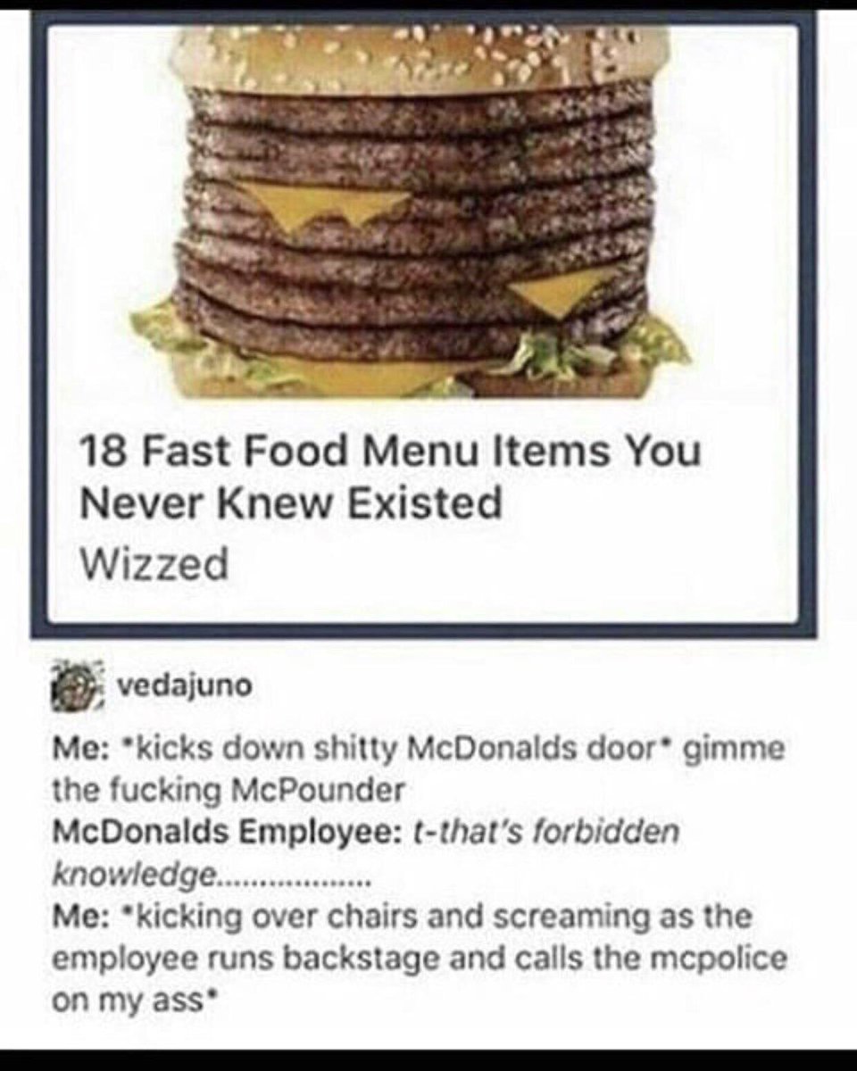 18 Fast Food Menu Items You Never Knew Existed Wizzed b vedajuno Me kicks down shitty McDonalds door gimme the fucking McPounder McDonalds Employee t thats forbidden knowledagec Me kicking over chairs and screaming as the employee runs backstage and calls the mepolice on my ass
