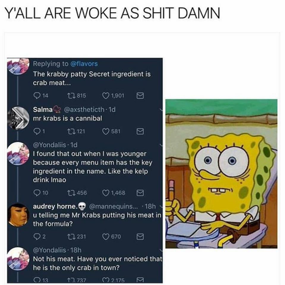 YALL ARE WOKE AS SHIT DAMN Replying to flavors The krabby patty Secret ingredient is crab meat EEILERS AN EEEEREDLIE RECIVLT RUETRIV V LN RVEERYe IV T 18 because A CLIT GG EER G Y GG AR GEE IR ERGEN G drink Imao audrey horne mannequins u telling me Mr Krabs putting his meat in the formula D elple 1 T 214 GG CEL S BRIV I RU ER he is the only crab in town