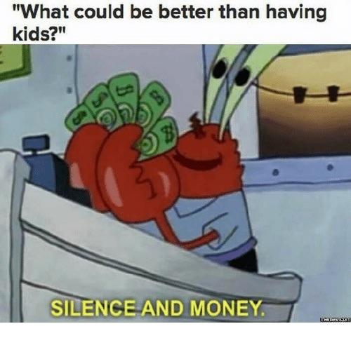 What could be better than having kids BRSIEENCE AND MONEY