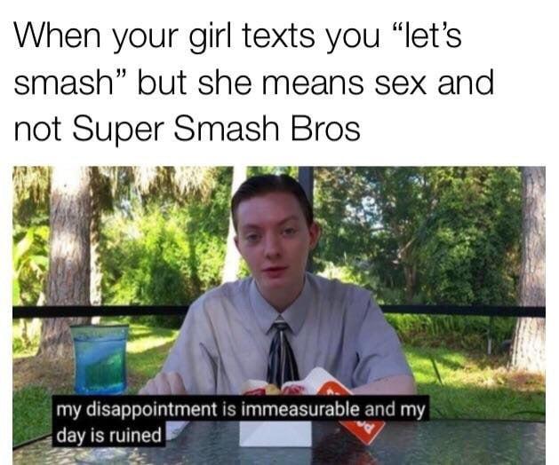 When your girl texts you lets smash but she means sex and not Super Smash Bros il L dsappowmmenl is immeasurable 2 mr my day is ruined T TR i