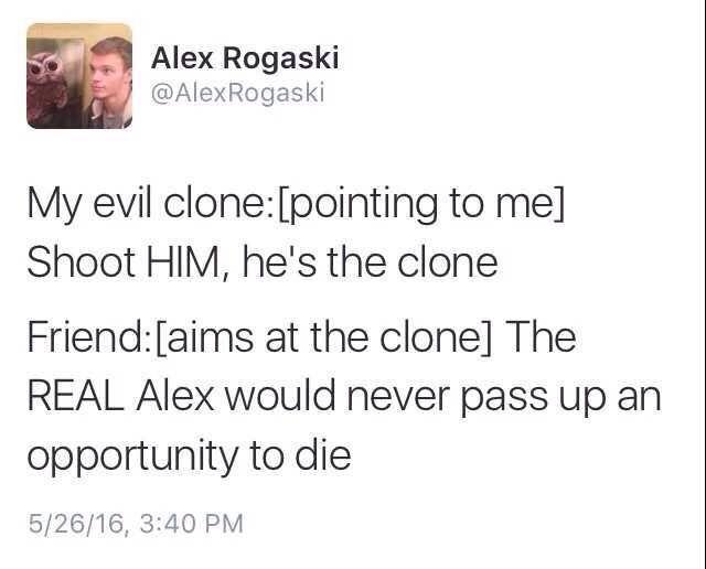 Alex Rogaski Y AlexRogaski My evil clonepointing to me Shoot HIM hes the clone Friendaims at the clone The REAL Alex would never pass up an opportunity to die 52616 340 PM