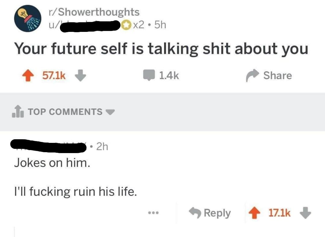 rShowerthoughts U G O x2 5h Your future self is talking shit about you 4 571k W 14k Share TOP COMMENTS T Jokes on him Ill fucking ruin his life Reply 4 171k