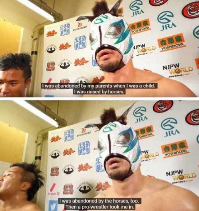 was abandoned by my parents when was a child was raised by horses was abandoned by the horses 100 Then a pro wrestler took me in