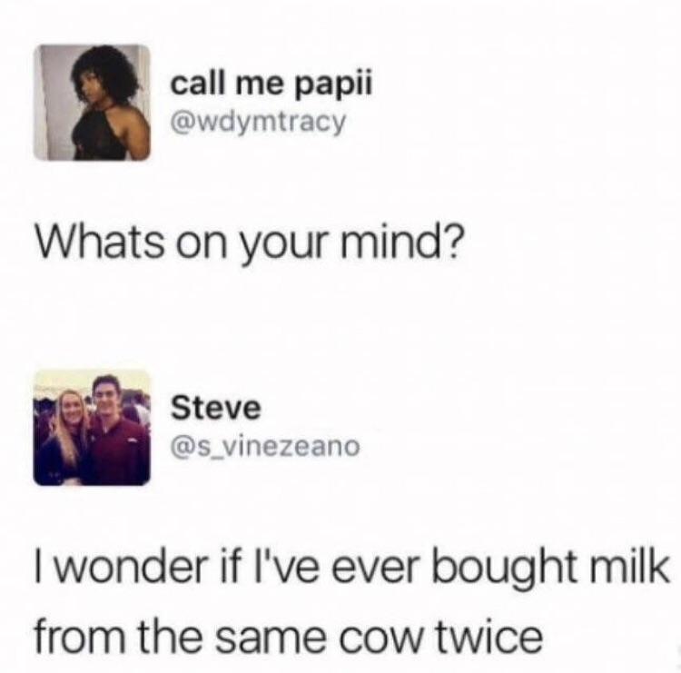 call me papii f wdymtracy Whats on your mind Steve s_vinezeano wonder if Ive ever bought milk from the same cow twice