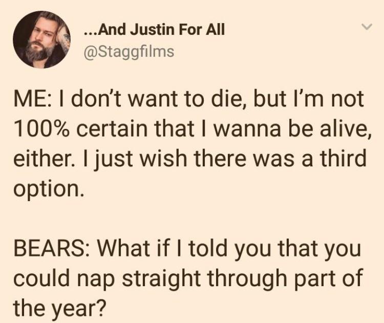 And Justin For All Staggfilms ME dont want to die but Im not 100 certain that wanna be alive either just wish there was a third option BEARS What if told you that you could nap straight through part of the year