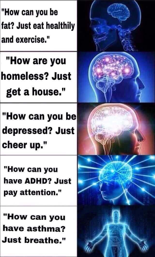 How can you he fat Just eat healthily and exercise How are you homeless Just get a house How can you be depressed Just cheer up How can you have ADHD Just pay attention How can you have asthma Just breathe