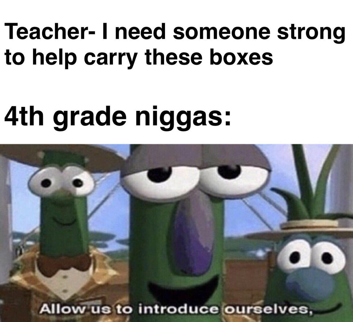 Teacher need someone strong to help carry these boxes 4th grade niggas Allow us to introduce ourselves