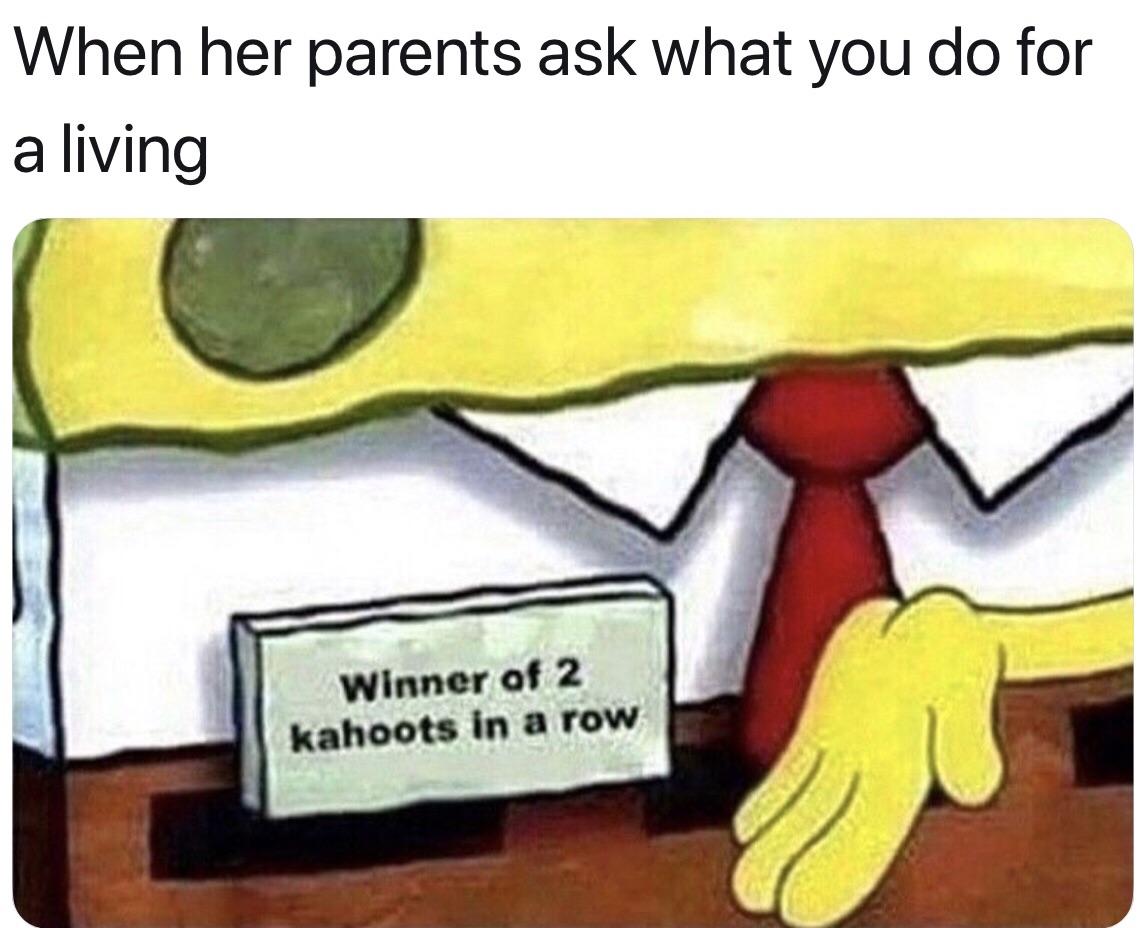 When her parents ask what you do for aliving Winner of 2 kahoots in a row